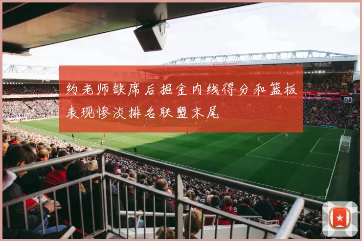 约老师缺席后掘金内线得分和篮板表现惨淡排名联盟末尾