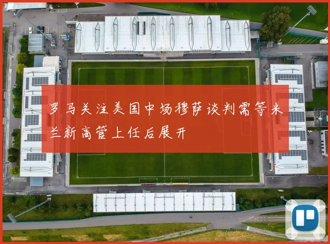 罗马关注美国中场穆萨谈判需等米兰新高管上任后展开