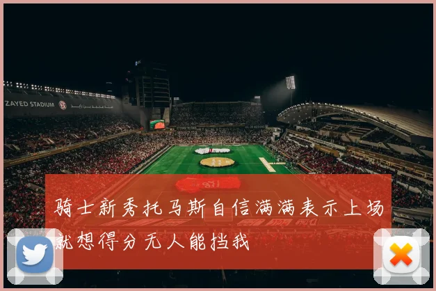骑士新秀托马斯自信满满表示上场就想得分无人能挡我