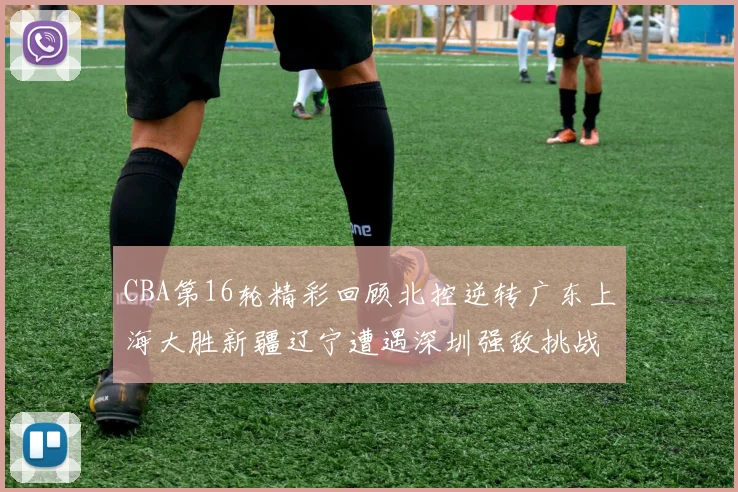 CBA第16轮精彩回顾北控逆转广东上海大胜新疆辽宁遭遇深圳强敌挑战