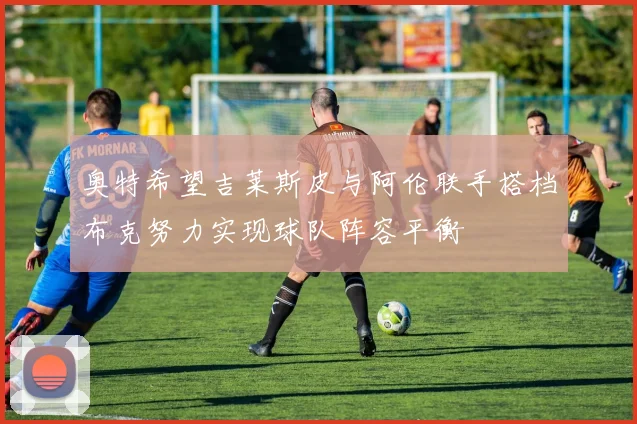 奥特希望吉莱斯皮与阿伦联手搭档布克努力实现球队阵容平衡