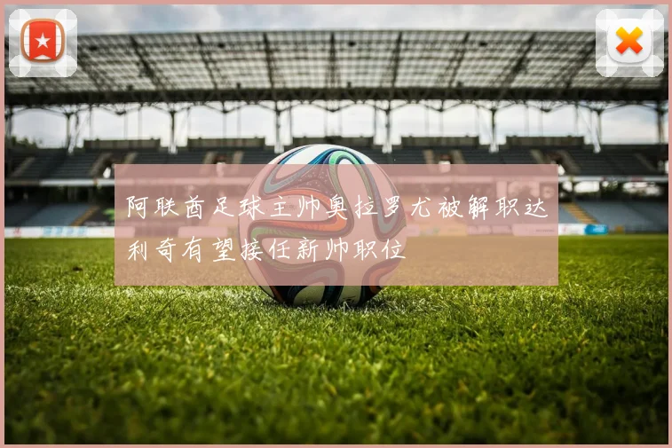 阿联酋足球主帅奥拉罗尤被解职达利奇有望接任新帅职位