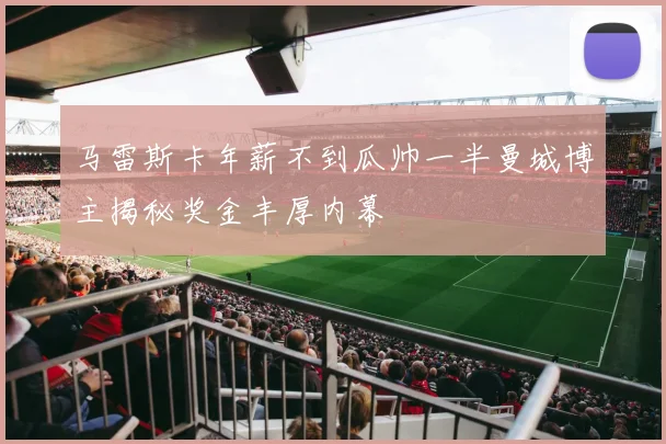 马雷斯卡年薪不到瓜帅一半曼城博主揭秘奖金丰厚内幕