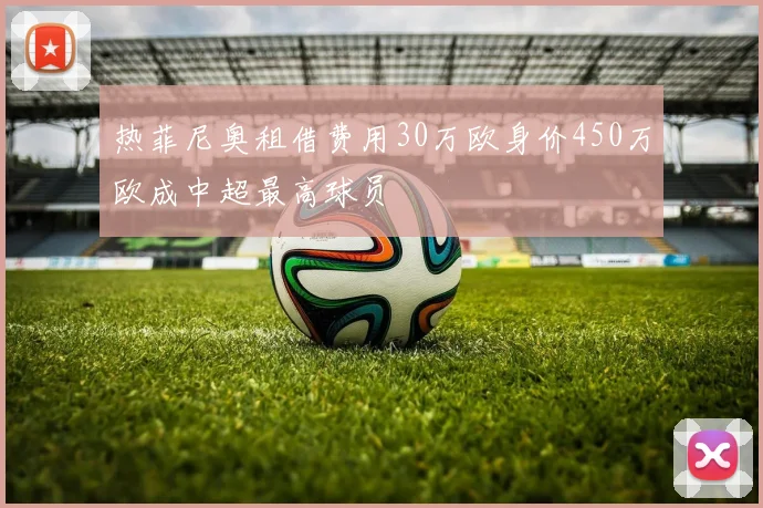 热菲尼奥租借费用30万欧身价450万欧成中超最高球员