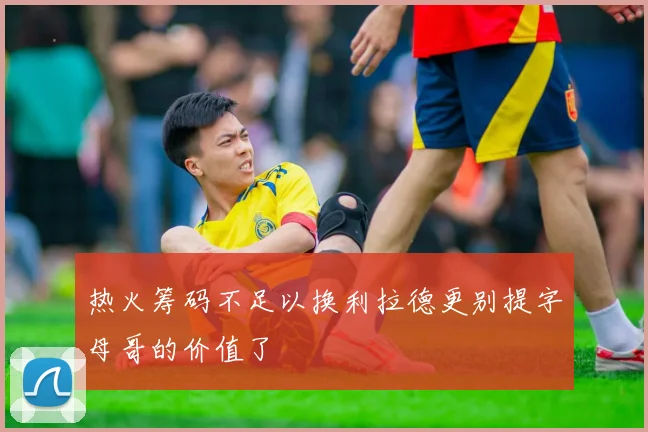 热火筹码不足以换利拉德更别提字母哥的价值了