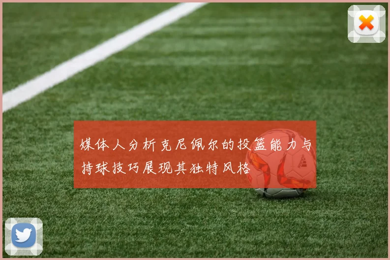 媒体人分析克尼佩尔的投篮能力与持球技巧展现其独特风格