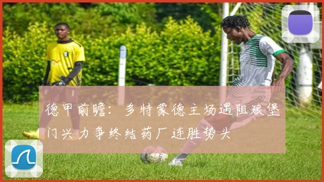 德甲前瞻：多特蒙德主场遇阻狼堡门兴力争终结药厂连胜势头