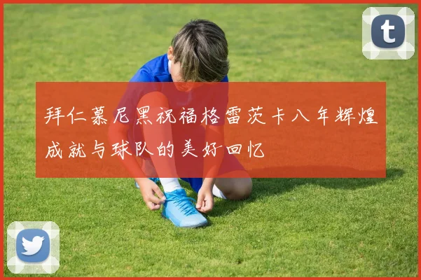 拜仁慕尼黑祝福格雷茨卡八年辉煌成就与球队的美好回忆