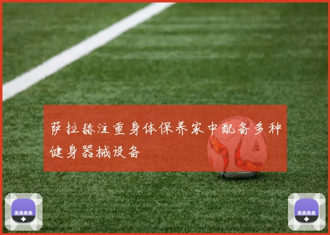 萨拉赫注重身体保养家中配备多种健身器械设备