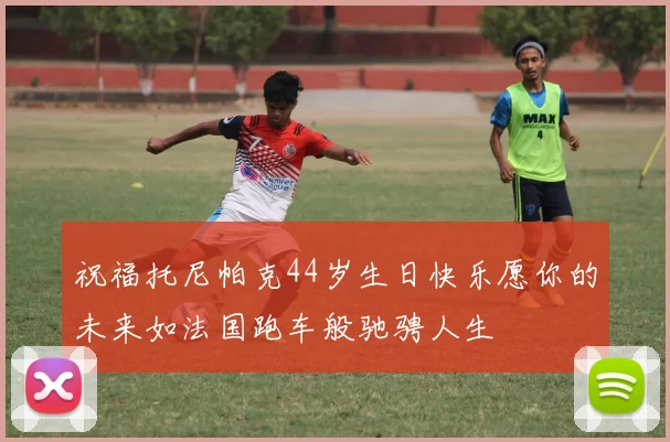 祝福托尼帕克44岁生日快乐愿你的未来如法国跑车般驰骋人生