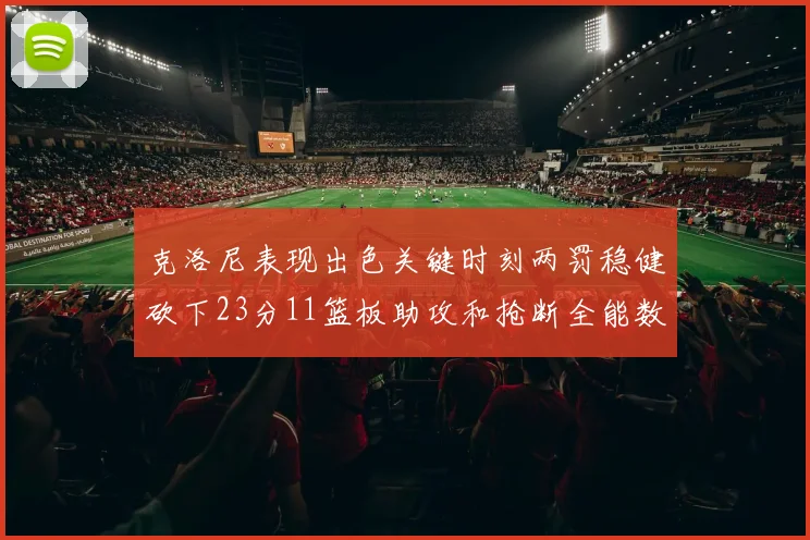 克洛尼表现出色关键时刻两罚稳健砍下23分11篮板助攻和抢断全能数据